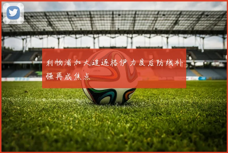 利物浦加大追逐格伊力度后防线补强再成焦点