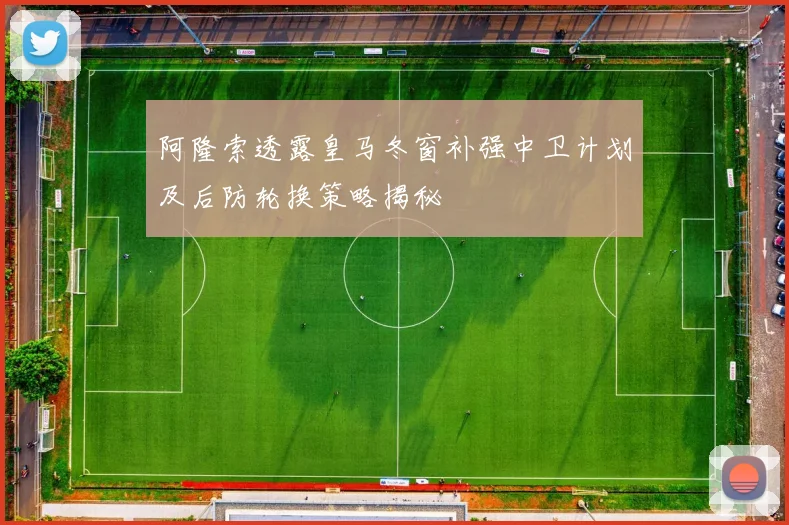 阿隆索透露皇马冬窗补强中卫计划及后防轮换策略揭秘