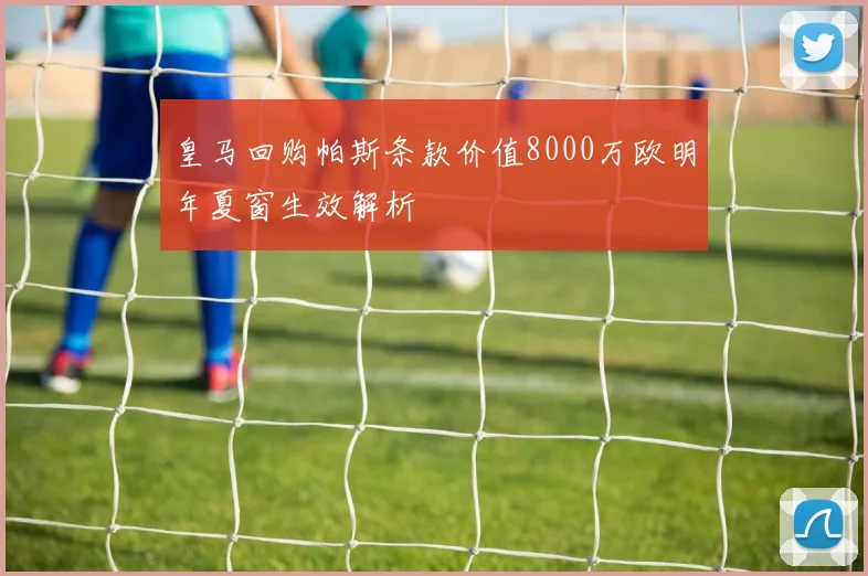 皇马回购帕斯条款价值8000万欧明年夏窗生效解析