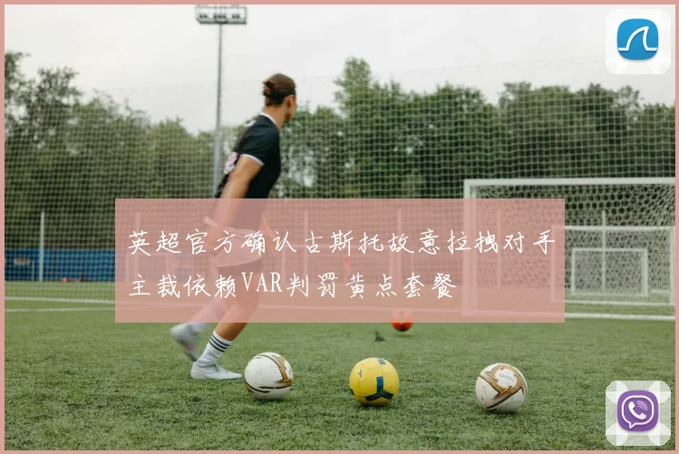 英超官方确认古斯托故意拉拽对手主裁依赖VAR判罚黄点套餐