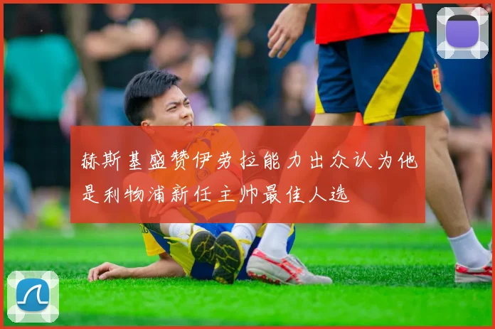 赫斯基盛赞伊劳拉能力出众认为他是利物浦新任主帅最佳人选