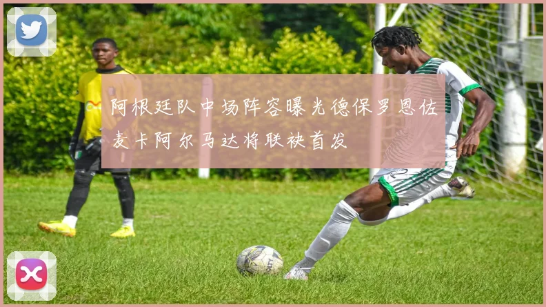 阿根廷队中场阵容曝光德保罗恩佐麦卡阿尔马达将联袂首发