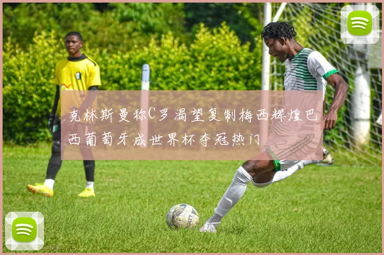 克林斯曼称C罗渴望复制梅西辉煌巴西葡萄牙成世界杯夺冠热门