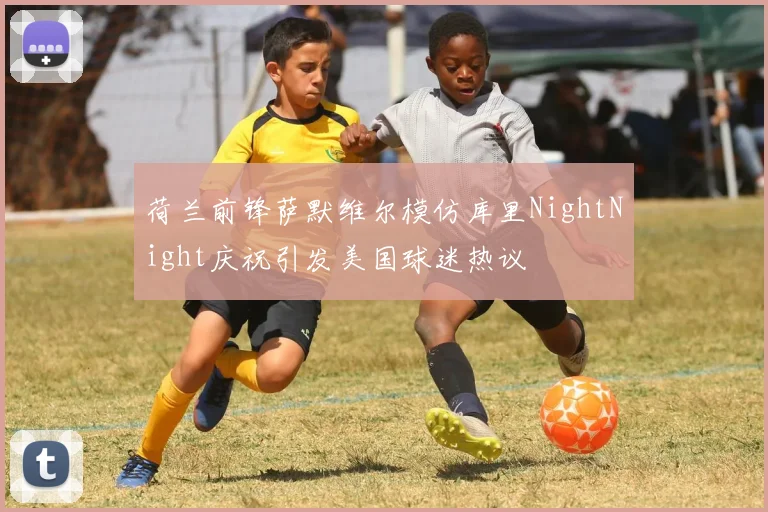 荷兰前锋萨默维尔模仿库里NightNight庆祝引发美国球迷热议