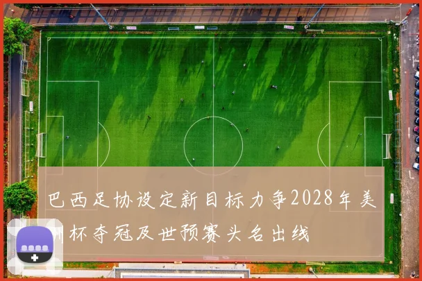 巴西足协设定新目标力争2028年美洲杯夺冠及世预赛头名出线