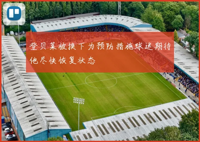 登贝莱被换下为预防措施球迷期待他尽快恢复状态