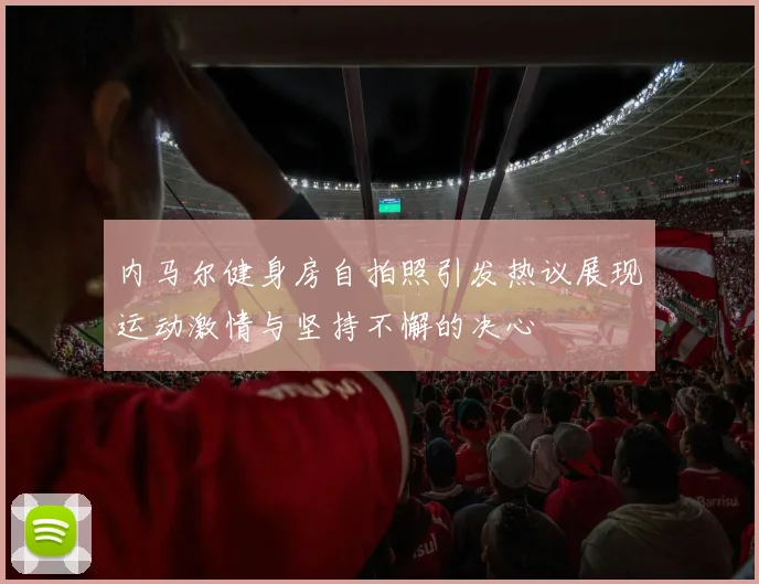 内马尔健身房自拍照引发热议展现运动激情与坚持不懈的决心