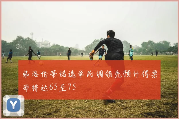 弗洛伦蒂诺选举民调领先预计得票率将达65至75