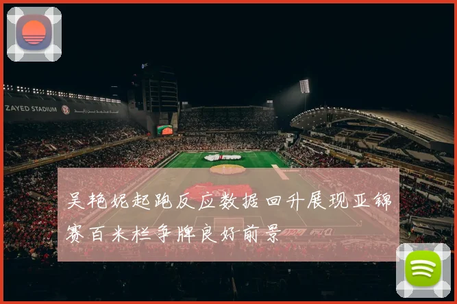 吴艳妮起跑反应数据回升展现亚锦赛百米栏争牌良好前景