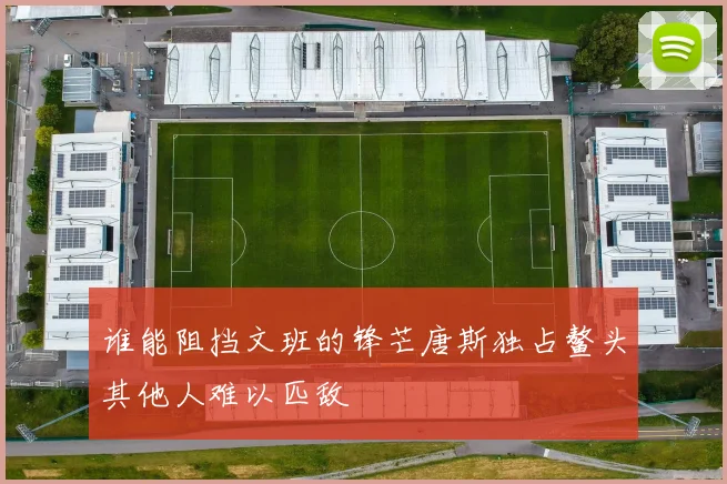 谁能阻挡文班的锋芒唐斯独占鳌头其他人难以匹敌