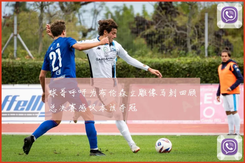 球哥呼吁为布伦森立雕像马刺回顾总决赛感叹本该夺冠