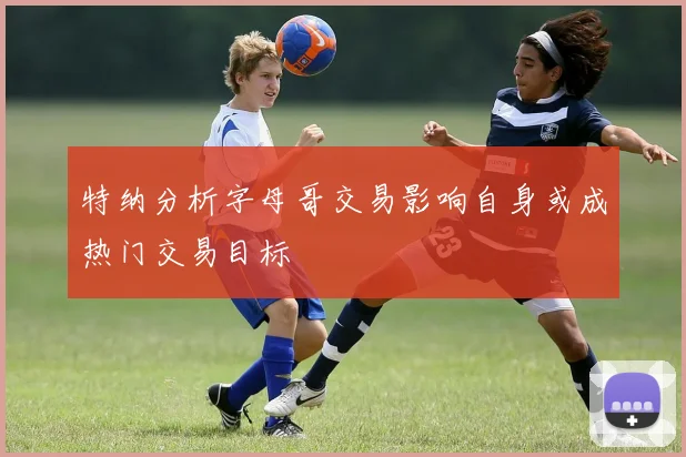 特纳分析字母哥交易影响自身或成热门交易目标