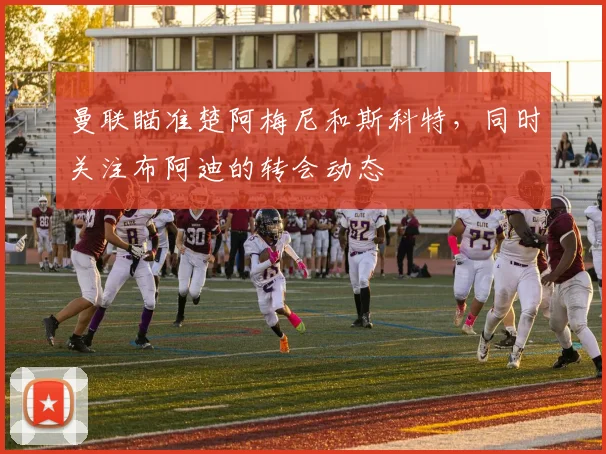 曼联瞄准楚阿梅尼和斯科特，同时关注布阿迪的转会动态