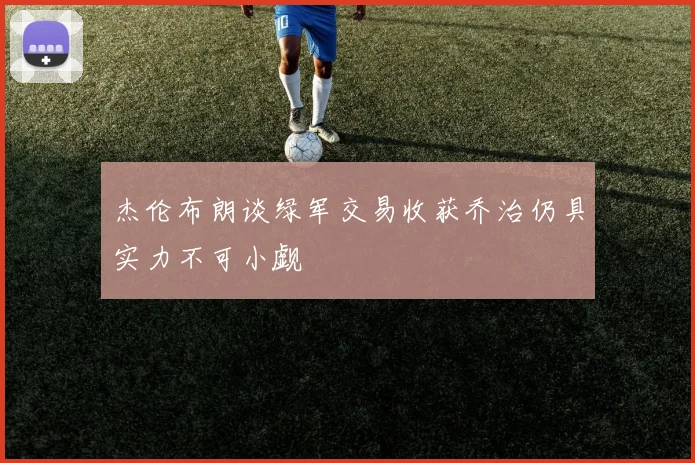 杰伦布朗谈绿军交易收获乔治仍具实力不可小觑