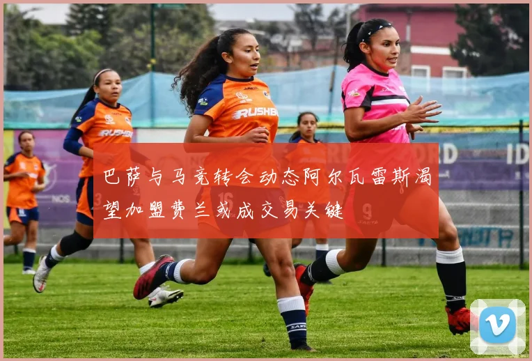巴萨与马竞转会动态阿尔瓦雷斯渴望加盟费兰或成交易关键