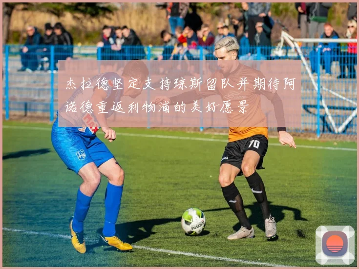 杰拉德坚定支持琼斯留队并期待阿诺德重返利物浦的美好愿景