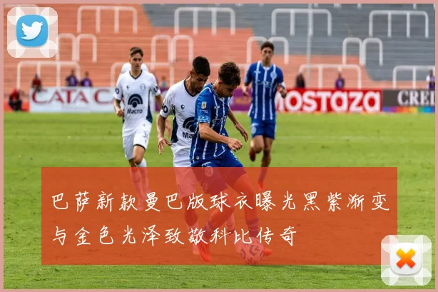 巴萨新款曼巴版球衣曝光黑紫渐变与金色光泽致敬科比传奇