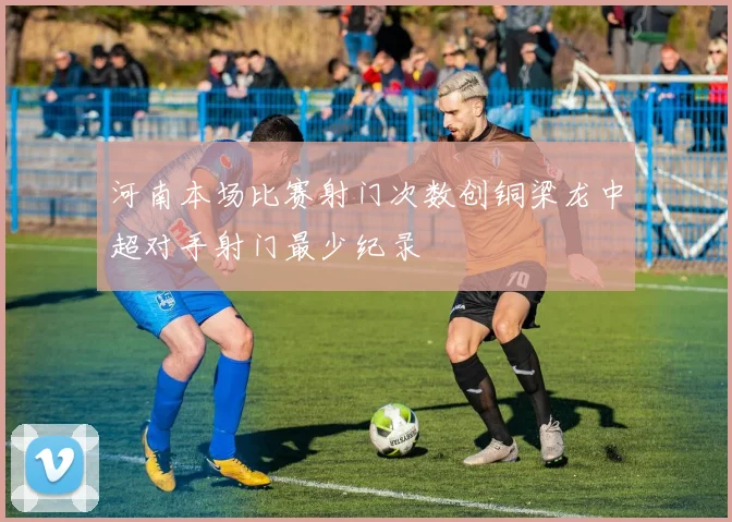 河南本场比赛射门次数创铜梁龙中超对手射门最少纪录