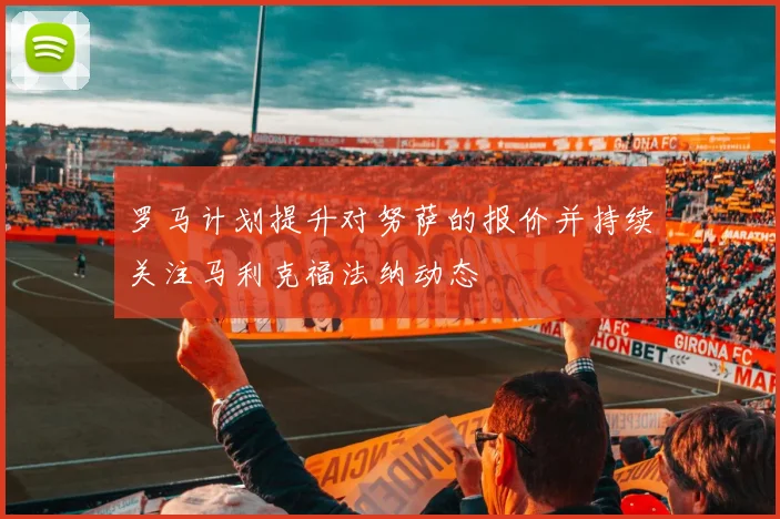 罗马计划提升对努萨的报价并持续关注马利克福法纳动态