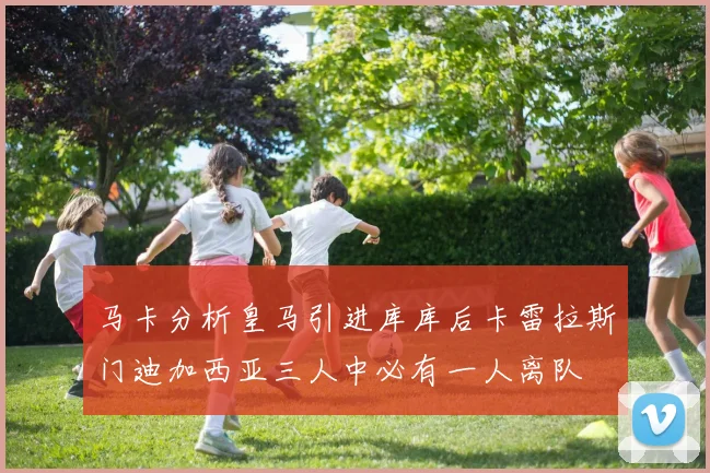 马卡分析皇马引进库库后卡雷拉斯门迪加西亚三人中必有一人离队