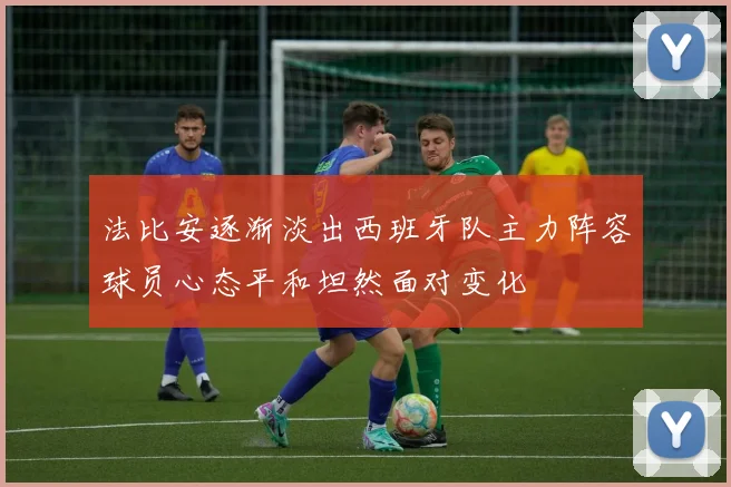 法比安逐渐淡出西班牙队主力阵容球员心态平和坦然面对变化