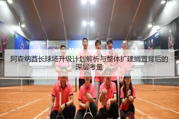 阿森纳酋长球场升级计划解析与整体扩建搁置背后的深层考量